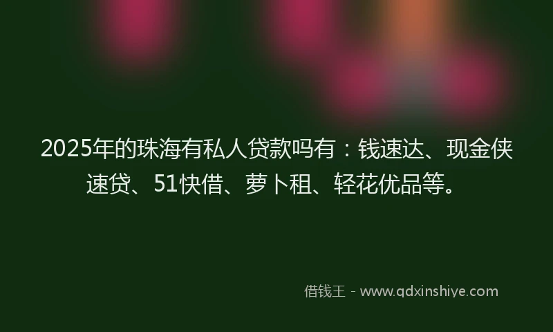 2025年的珠海有私人贷款吗有：钱速达、现金侠速贷、51快借、萝卜租、轻花优品等。