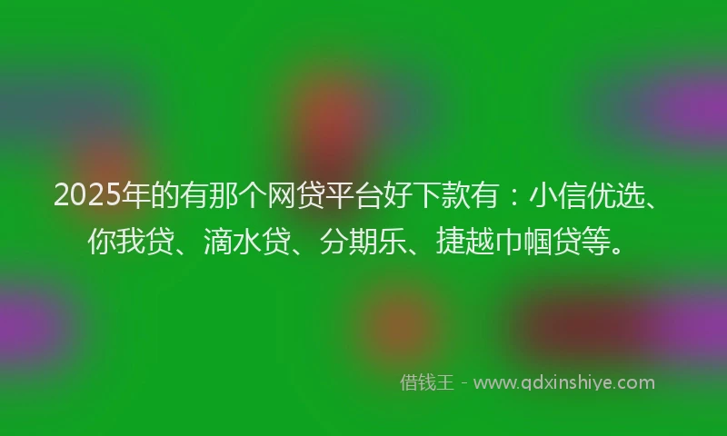 2025年的有那个网贷平台好下款有：小信优选、你我贷、滴水贷、分期乐、捷越巾帼贷等。