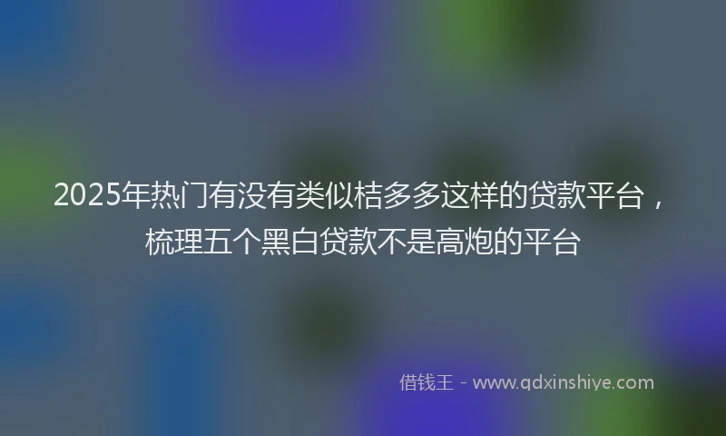 2025年热门有没有类似桔多多这样的贷款平台，梳理五个黑白贷款不是高炮的平台