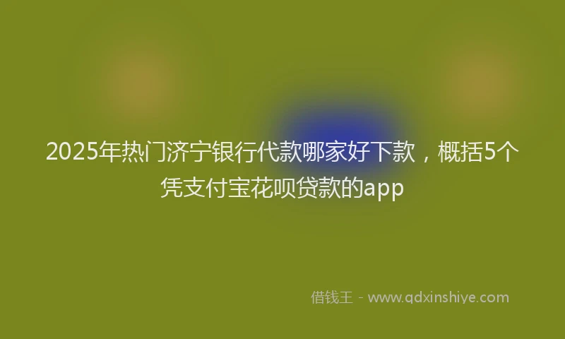 2025年热门济宁银行代款哪家好下款，概括5个凭支付宝花呗贷款的app