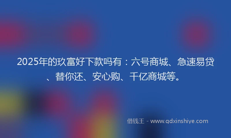 2025年的玖富好下款吗有：六号商城、急速易贷、替你还、安心购、千亿商城等。