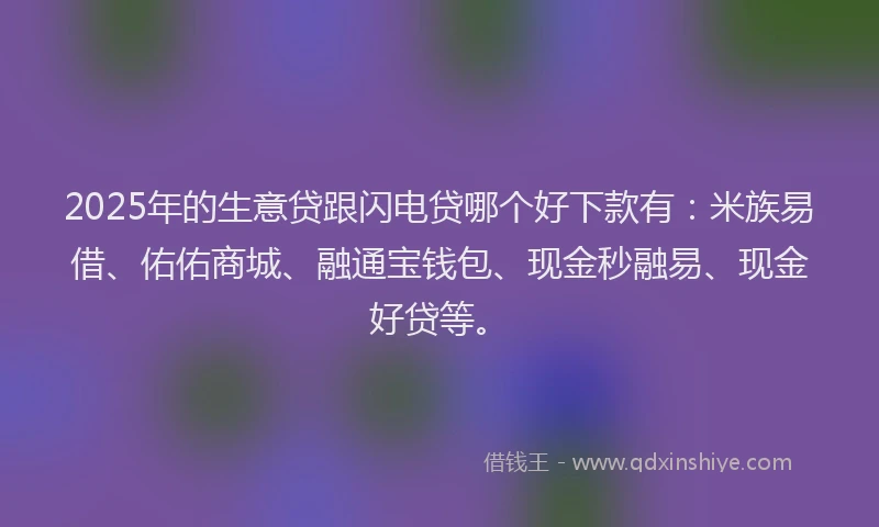 2025年的生意贷跟闪电贷哪个好下款有：米族易借、佑佑商城、融通宝钱包、现金秒融易、现金好贷等。