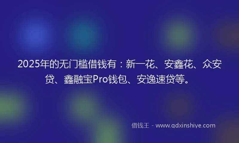2025年的无门槛借钱有：新一花、安鑫花、众安贷、鑫融宝Pro钱包、安逸速贷等。