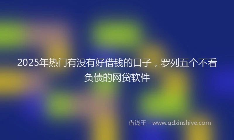 2025年热门有没有好借钱的口子，罗列五个不看负债的网贷软件
