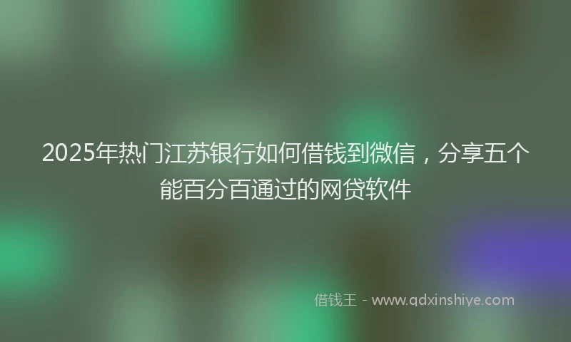 2025年热门江苏银行如何借钱到微信，分享五个能百分百通过的网贷软件
