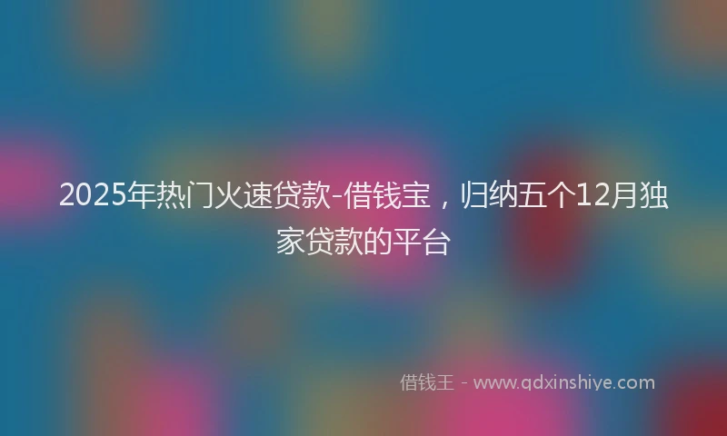 2025年热门火速贷款-借钱宝，归纳五个12月独家贷款的平台