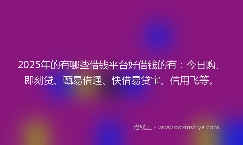 2025年的有哪些借钱平台好借钱的有：今日购、即刻贷、甄易借通、快借易贷宝、信用飞等。