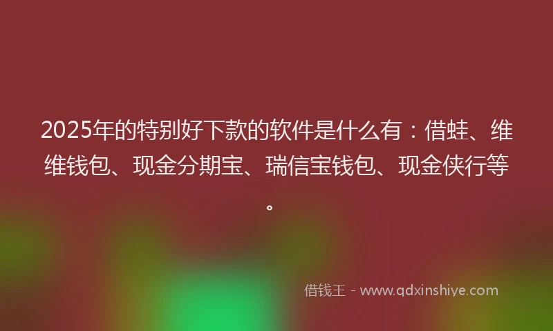 2025年的特别好下款的软件是什么有：借蛙、维维钱包、现金分期宝、瑞信宝钱包、现金侠行等。