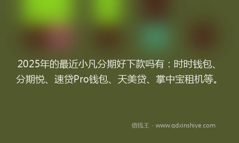 2025年的最近小凡分期好下款吗有：时时钱包、分期悦、速贷Pro钱包、天美贷、掌中宝租机等。