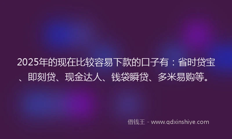 2025年的现在比较容易下款的口子有：省时贷宝、即刻贷、现金达人、钱袋瞬贷、多米易购等。