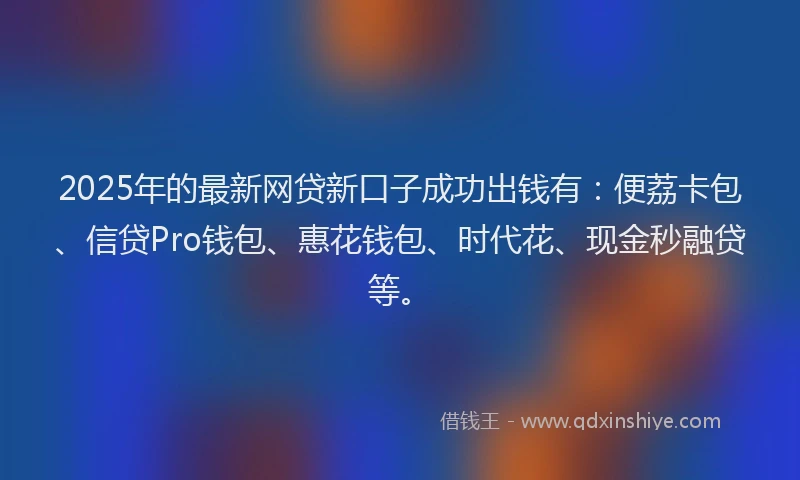 2025年的最新网贷新口子成功出钱有：便荔卡包、信贷Pro钱包、惠花钱包、时代花、现金秒融贷等。