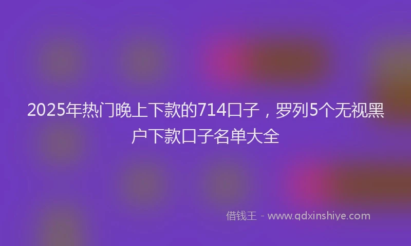 2025年热门晚上下款的714口子，罗列5个无视黑户下款口子名单大全