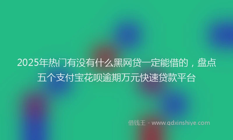 2025年热门有没有什么黑网贷一定能借的，盘点五个支付宝花呗逾期万元快速贷款平台