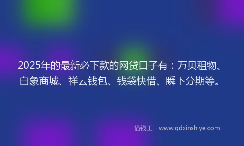 2025年的最新必下款的网贷口子有：万贝租物、白象商城、祥云钱包、钱袋快借、瞬下分期等。