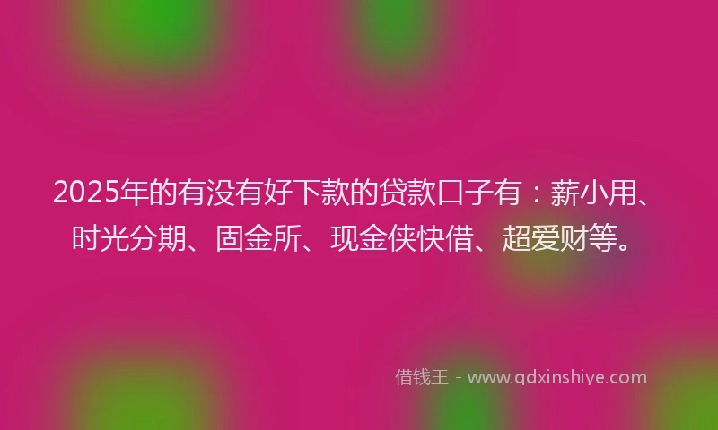 2025年的有没有好下款的贷款口子有：薪小用、时光分期、固金所、现金侠快借、超爱财等。