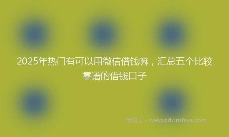 2025年热门有可以用微信借钱嘛，汇总五个比较靠谱的借钱口子