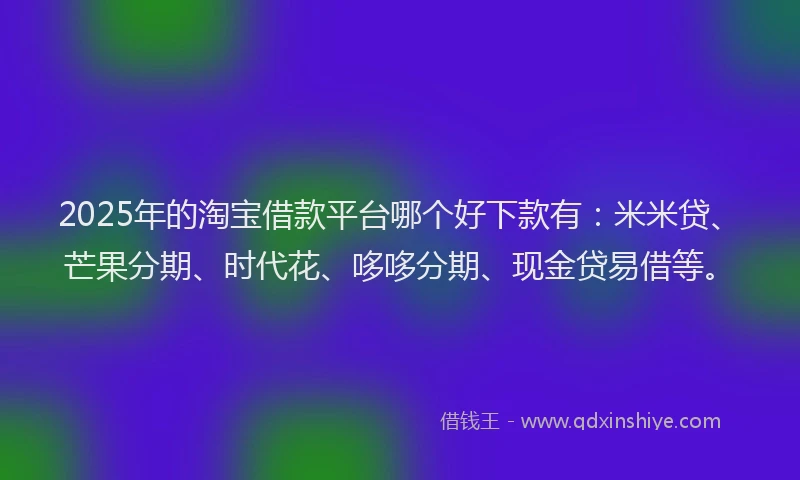 2025年的淘宝借款平台哪个好下款有：米米贷、芒果分期、时代花、哆哆分期、现金贷易借等。