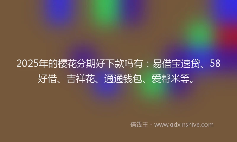 2025年的樱花分期好下款吗有：易借宝速贷、58好借、吉祥花、通通钱包、爱帮米等。