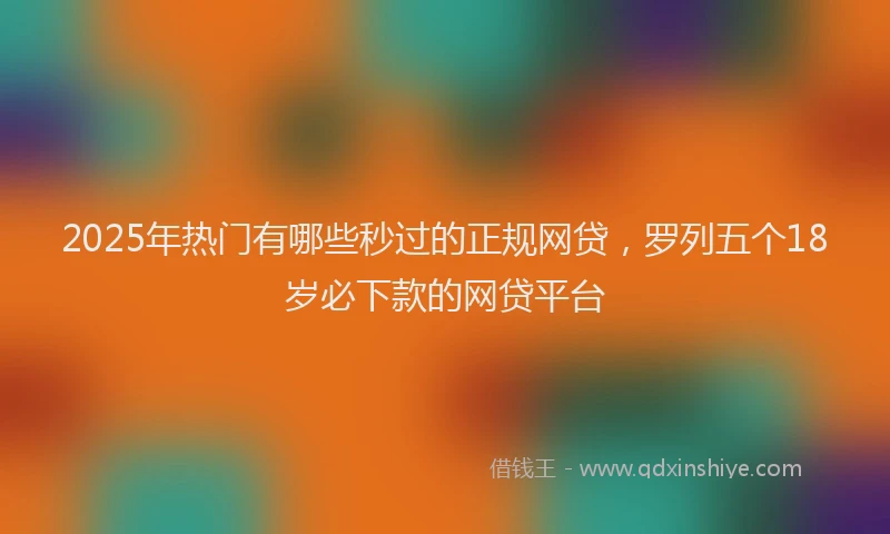 2025年热门有哪些秒过的正规网贷，罗列五个18岁必下款的网贷平台