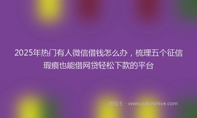2025年热门有人微信借钱怎么办，梳理五个征信瑕疵也能借网贷轻松下款的平台