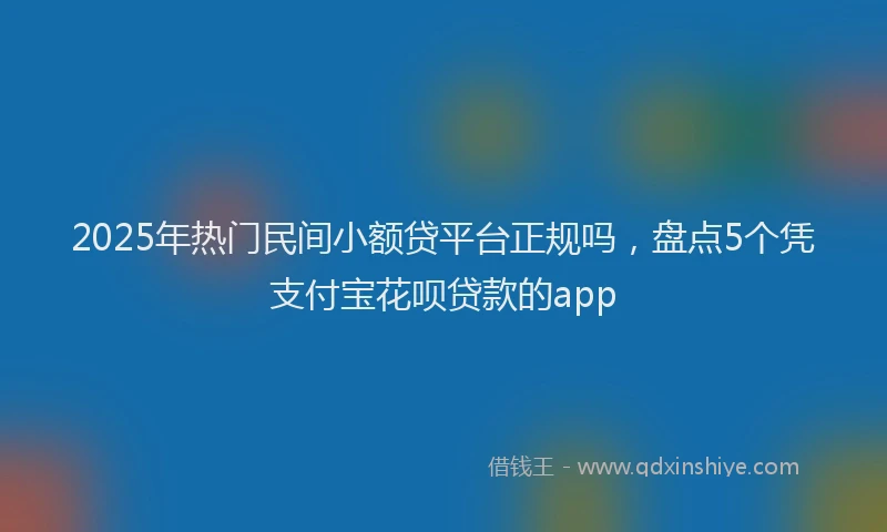 2025年热门民间小额贷平台正规吗，盘点5个凭支付宝花呗贷款的app