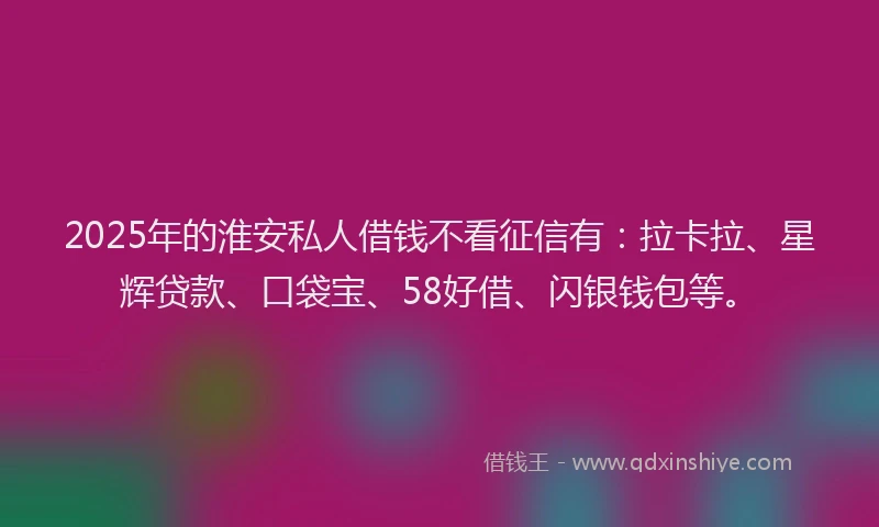 2025年的淮安私人借钱不看征信有：拉卡拉、星辉贷款、口袋宝、58好借、闪银钱包等。