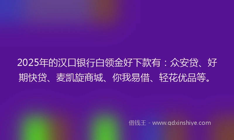 2025年的汉口银行白领金好下款有：众安贷、好期快贷、麦凯旋商城、你我易借、轻花优品等。