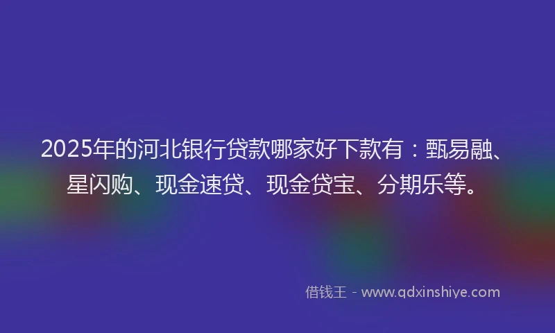 2025年的河北银行贷款哪家好下款有：甄易融、星闪购、现金速贷、现金贷宝、分期乐等。