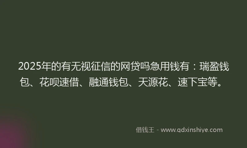 2025年的有无视征信的网贷吗急用钱有：瑞盈钱包、花呗速借、融通钱包、天源花、速下宝等。
