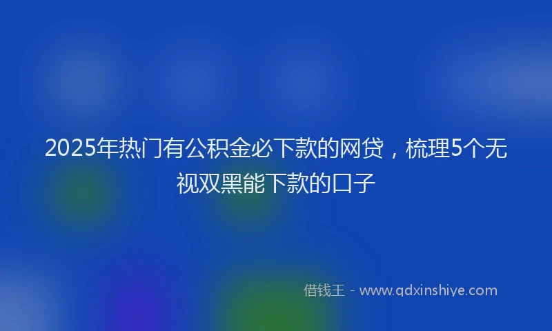 2025年热门有公积金必下款的网贷，梳理5个无视双黑能下款的口子