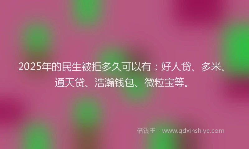 2025年的民生被拒多久可以有：好人贷、多米、通天贷、浩瀚钱包、微粒宝等。