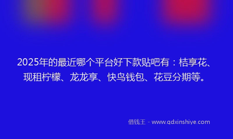 2025年的最近哪个平台好下款贴吧有：桔享花、现租柠檬、龙龙享、快鸟钱包、花豆分期等。