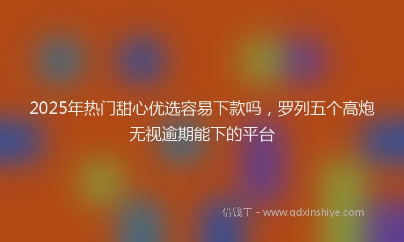2025年热门甜心优选容易下款吗，罗列五个高炮无视逾期能下的平台