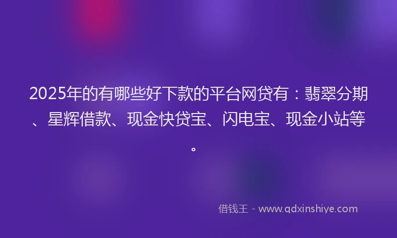 2025年的有哪些好下款的平台网贷有：翡翠分期、星辉借款、现金快贷宝、闪电宝、现金小站等。
