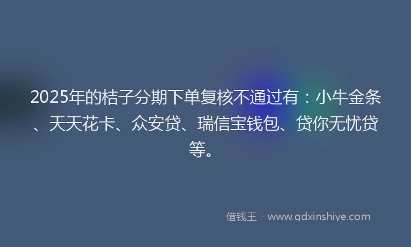2025年的桔子分期下单复核不通过有：小牛金条、天天花卡、众安贷、瑞信宝钱包、贷你无忧贷等。