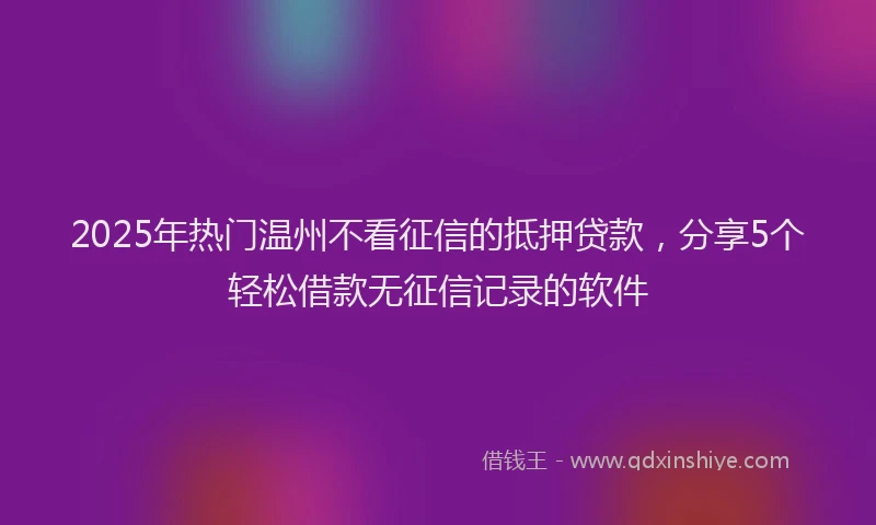 2025年热门温州不看征信的抵押贷款，分享5个轻松借款无征信记录的软件