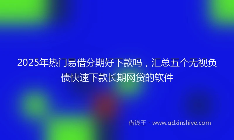 2025年热门易借分期好下款吗，汇总五个无视负债快速下款长期网贷的软件