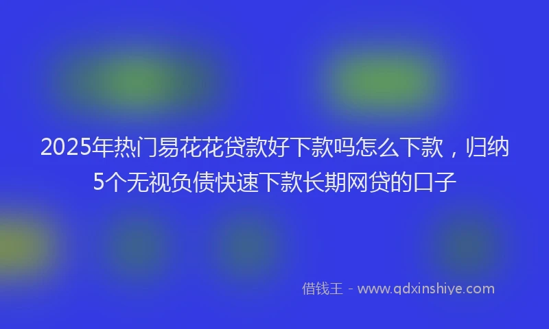 2025年热门易花花贷款好下款吗怎么下款，归纳5个无视负债快速下款长期网贷的口子