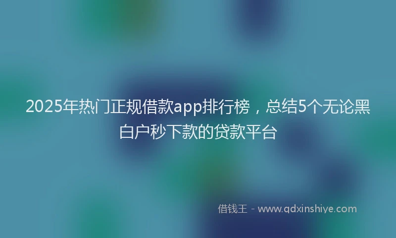 2025年热门正规借款app排行榜，总结5个无论黑白户秒下款的贷款平台
