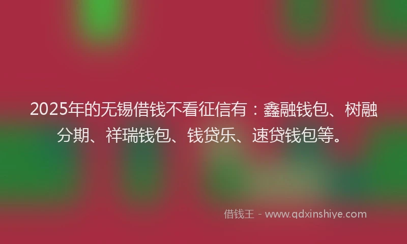 2025年的无锡借钱不看征信有：鑫融钱包、树融分期、祥瑞钱包、钱贷乐、速贷钱包等。