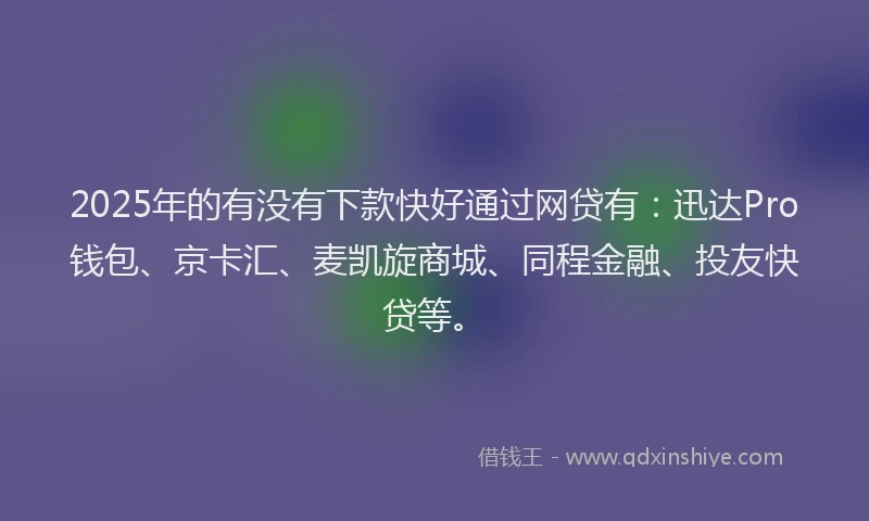 2025年的有没有下款快好通过网贷有：迅达Pro钱包、京卡汇、麦凯旋商城、同程金融、投友快贷等。
