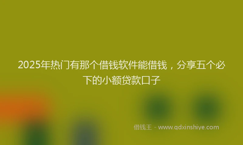 2025年热门有那个借钱软件能借钱，分享五个必下的小额贷款口子