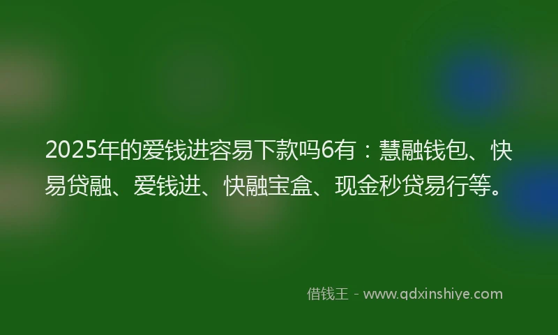 2025年的爱钱进容易下款吗6有：慧融钱包、快易贷融、爱钱进、快融宝盒、现金秒贷易行等。