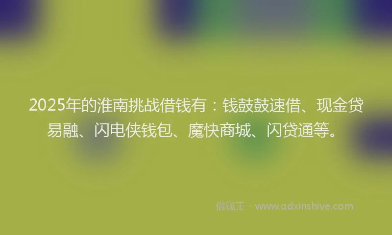 2025年的淮南挑战借钱有：钱鼓鼓速借、现金贷易融、闪电侠钱包、魔快商城、闪贷通等。