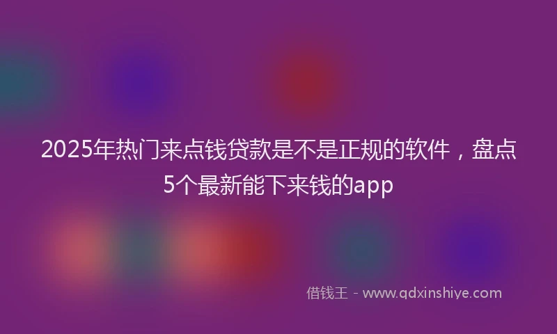 2025年热门来点钱贷款是不是正规的软件，盘点5个最新能下来钱的app