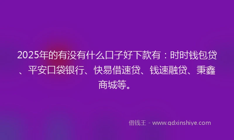 2025年的有没有什么口子好下款有：时时钱包贷、平安口袋银行、快易借速贷、钱速融贷、秉鑫商城等。