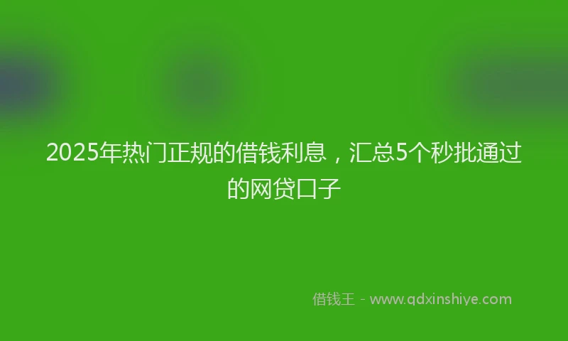 2025年热门正规的借钱利息，汇总5个秒批通过的网贷口子
