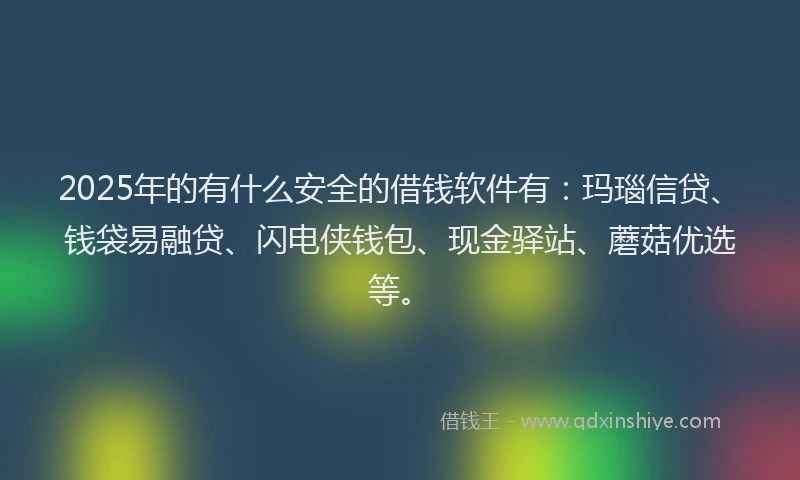 2025年的有什么安全的借钱软件有：玛瑙信贷、钱袋易融贷、闪电侠钱包、现金驿站、蘑菇优选等。