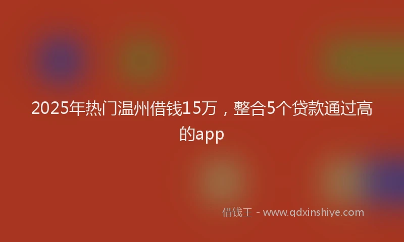 2025年热门温州借钱15万，整合5个贷款通过高的app