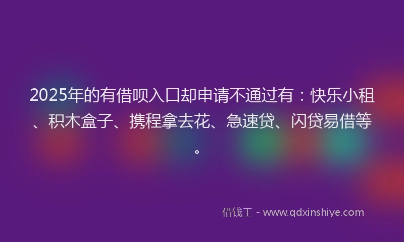 2025年的有借呗入口却申请不通过有：快乐小租、积木盒子、携程拿去花、急速贷、闪贷易借等。